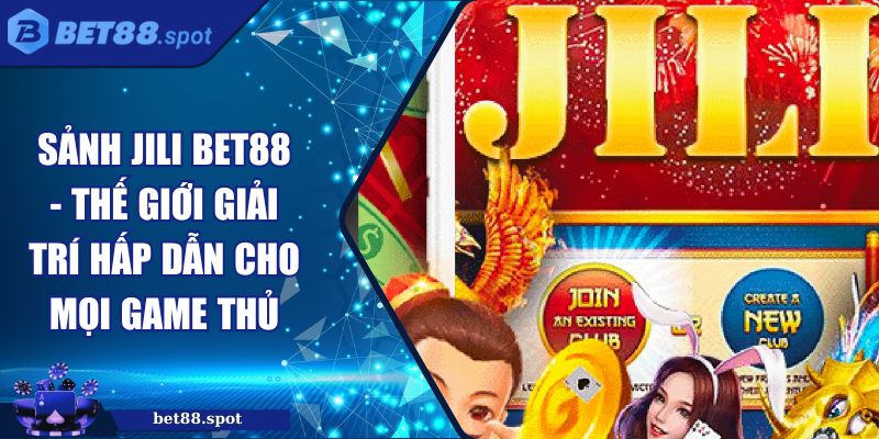 Sảnh JILI Bet88 - Thế Giới Giải Trí Hấp Dẫn Cho Mọi Game Thủ 6 sảnh JILI Bet88